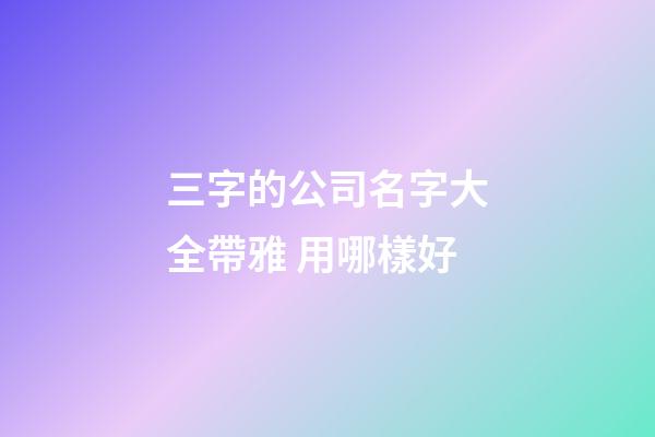 三字的公司名字大全帶雅 用哪樣好-第1張-公司起名-玄機派